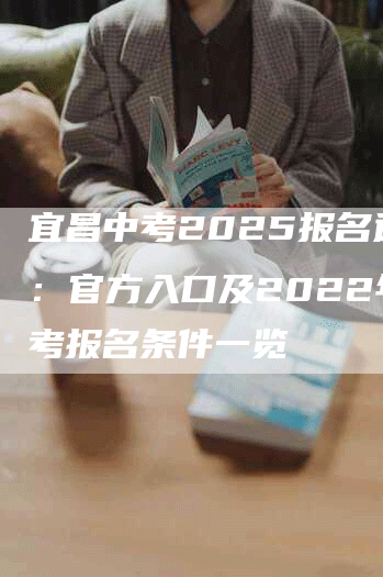 宜昌中考2025报名通道：官方入口及2022年中考报名条件一览