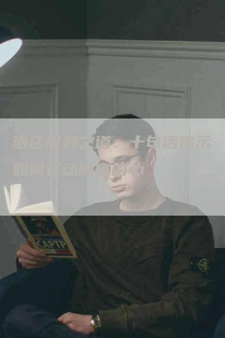 酒店服务之道：十句话揭示如何打动顾客的心