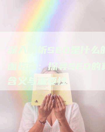 深入解析SEO是什么的全面指南：探寻SEO的真正含义与重要性
