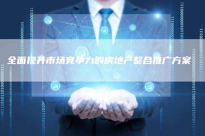 全面提升市场竞争力的房地产整合推广方案