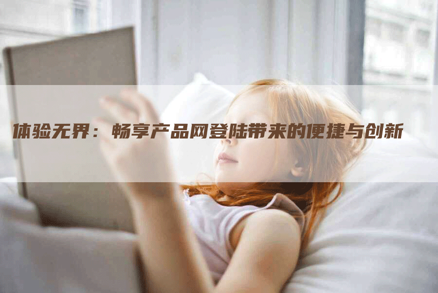 体验无界：畅享产品网登陆带来的便捷与创新