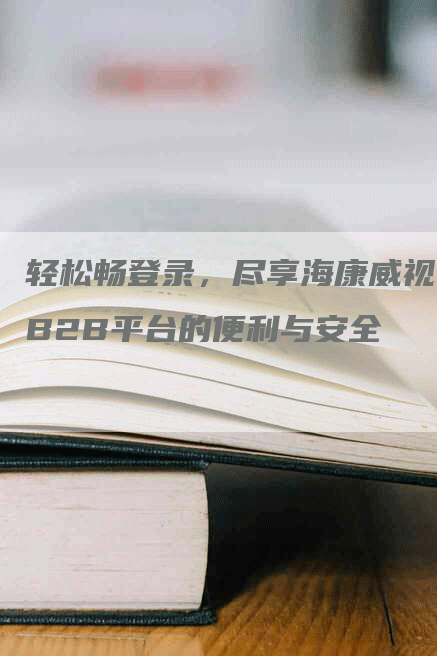 轻松畅登录，尽享海康威视B2B平台的便利与安全