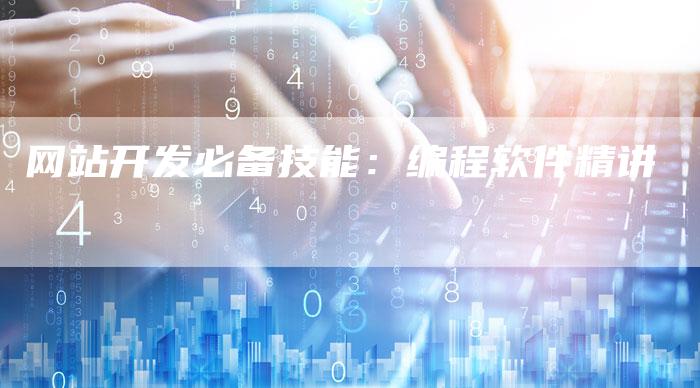 网站开发必备技能：编程软件精讲