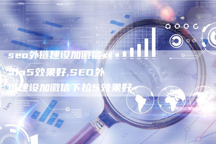 seo外链建设加徽信xiala5效果好,SEO外链建设加徽信下拉5效果好