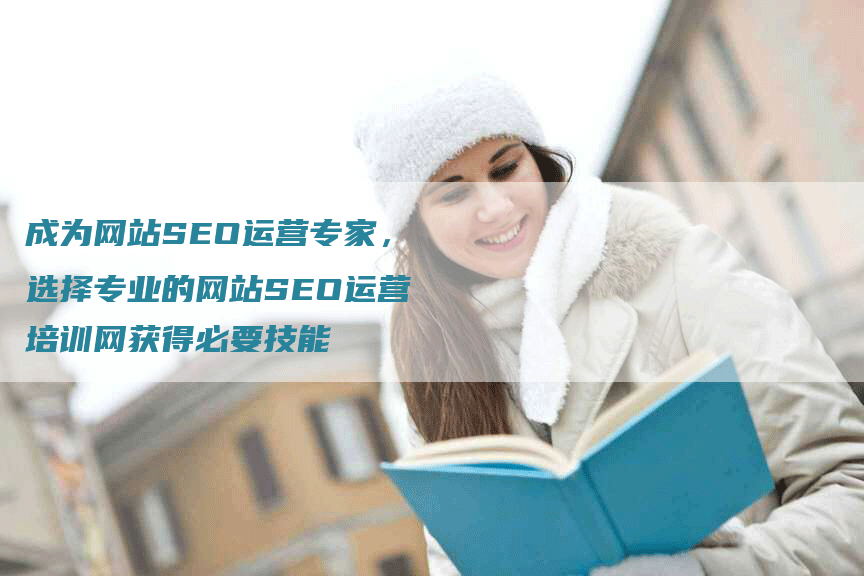 成为网站SEO运营专家，选择专业的网站SEO运营培训网获得必要技能