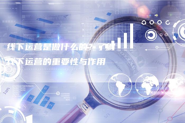 线下运营是做什么的？了解线下运营的重要性与作用