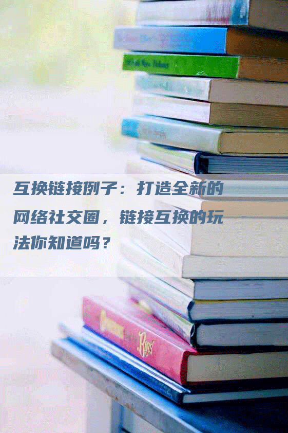互换链接例子：打造全新的网络社交圈，链接互换的玩法你知道吗？