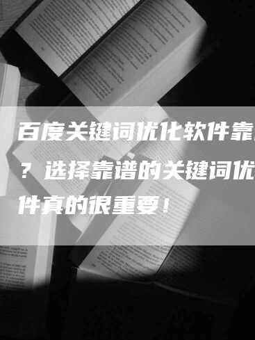百度关键词优化软件靠谱吗？选择靠谱的关键词优化软件真的很重要！