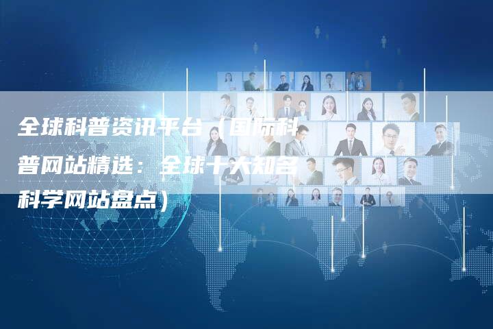 全球科普资讯平台（国际科普网站精选：全球十大知名科学网站盘点）
