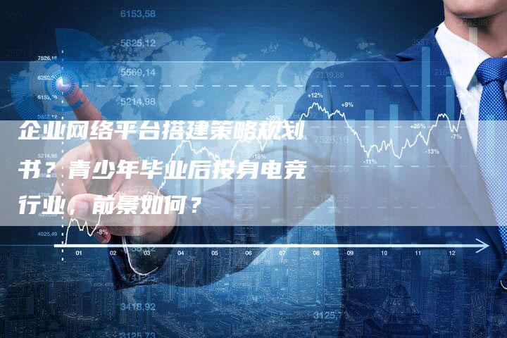 企业网络平台搭建策略规划书？青少年毕业后投身电竞行业，前景如何？