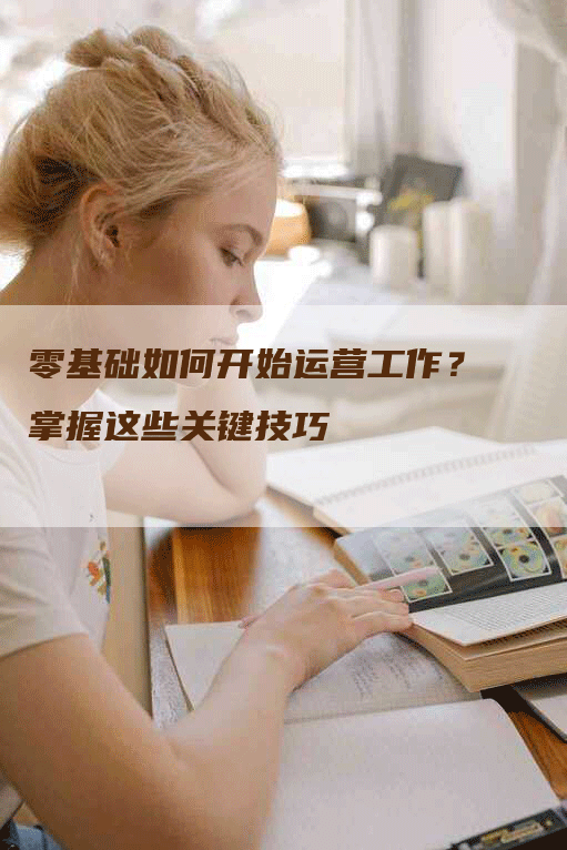 零基础如何开始运营工作？掌握这些关键技巧