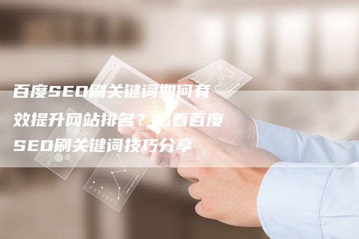 百度SEO刷关键词如何有效提升网站排名？必看百度SEO刷关键词技巧分享