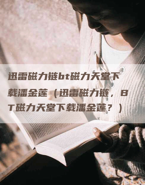 迅雷磁力链bt磁力天堂下载潘金莲（迅雷磁力链，BT磁力天堂下载潘金莲？）