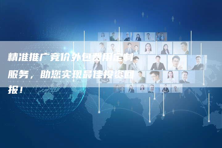 精准推广竞价外包费用定制服务,助您实现最佳投资回报!-帮发外链网