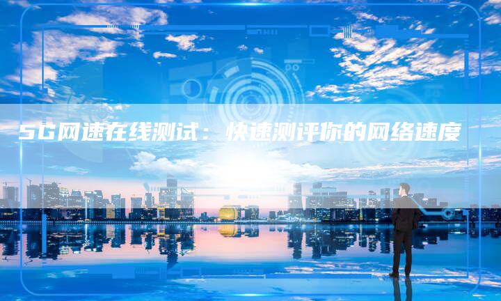 5G网速在线测试：快速测评你的网络速度