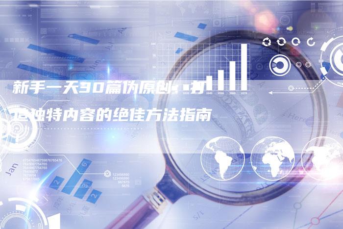 新手一天30篇伪原创：打造独特内容的绝佳方法指南！