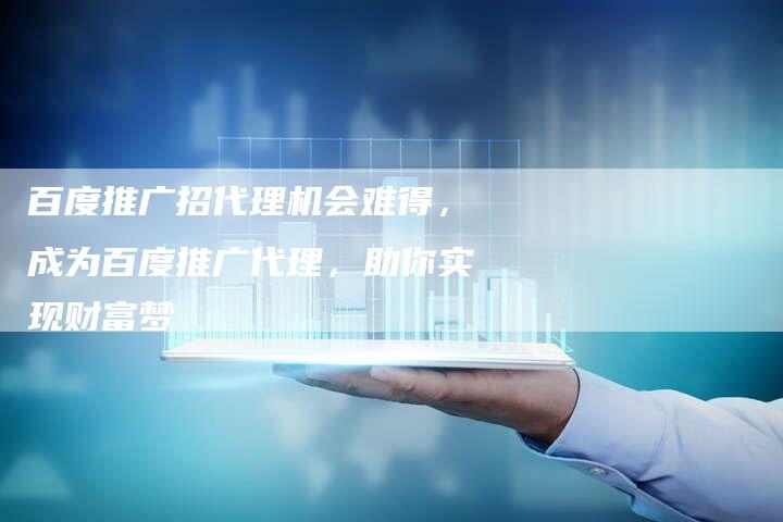 百度推广招代理机会难得，成为百度推广代理，助你实现财富梦