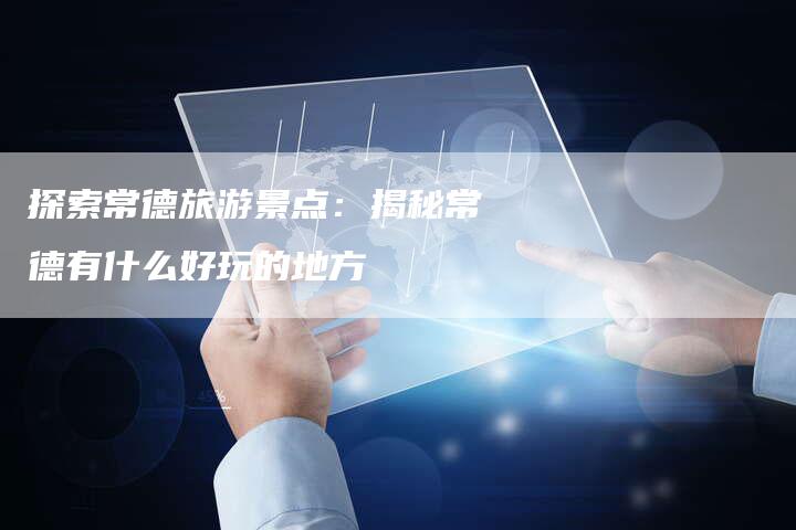 探索常德旅游景点：揭秘常德有什么好玩的地方