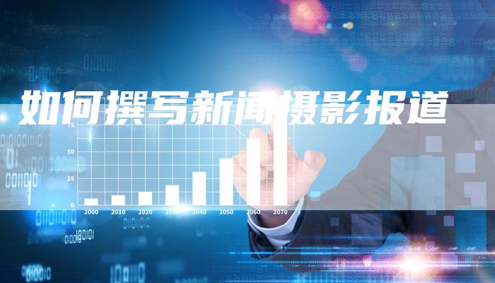 如何撰写新闻摄影报道