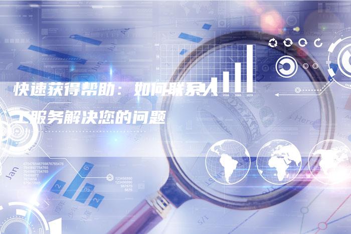 快速获得帮助：如何联系人工服务解决您的问题