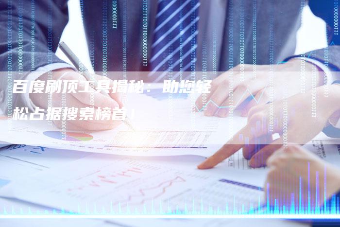 百度刷顶工具揭秘：助您轻松占据搜索榜首！