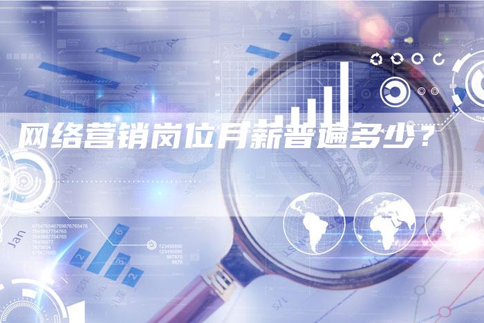 网络营销岗位月薪普遍多少？