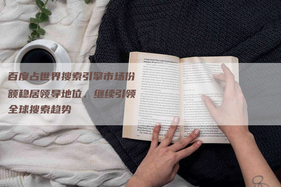百度占世界搜索引擎市场份额稳居领导地位，继续引领全球搜索趋势
