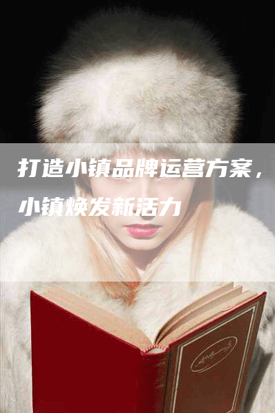 打造小镇品牌运营方案，让小镇焕发新活力