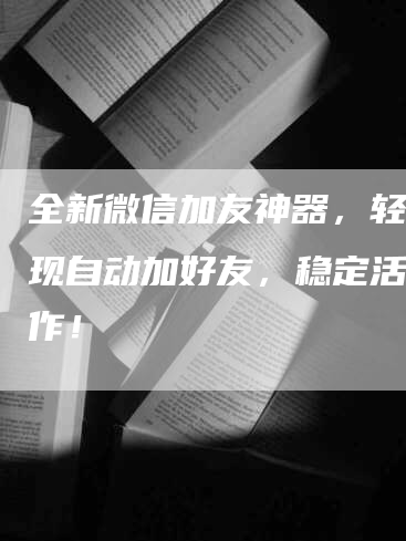 全新微信加友神器，轻松实现自动加好友，稳定活人操作！