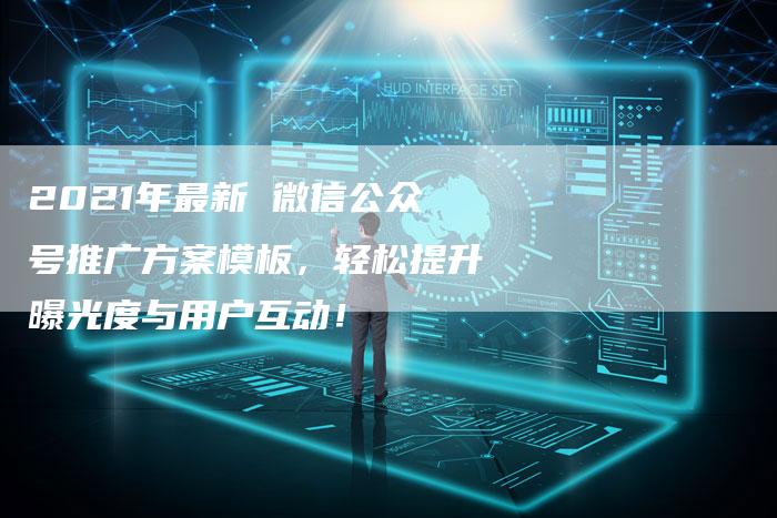 2021年最新 微信公众号推广方案模板，轻松提升曝光度与用户互动！