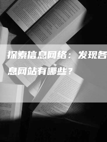 探索信息网络：发现各类信息网站有哪些？