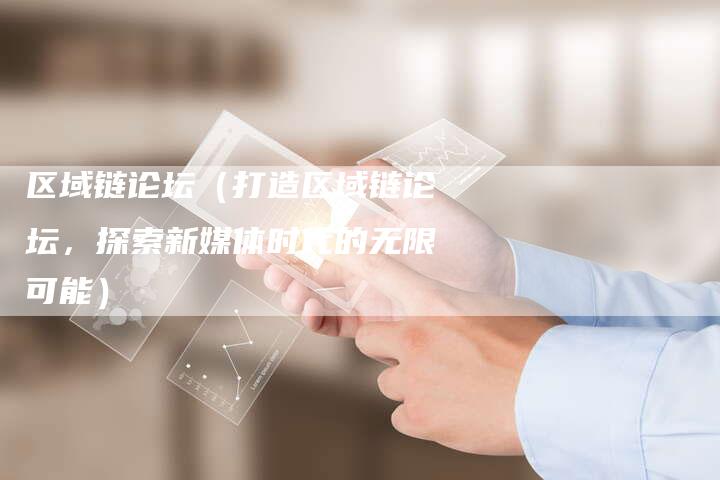 区域链论坛（打造区域链论坛，探索新媒体时代的无限可能）