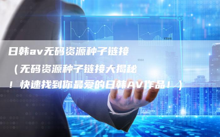 日韩av无码资源种子链接（无码资源种子链接大揭秘！快速找到你最爱的日韩AV作品！）