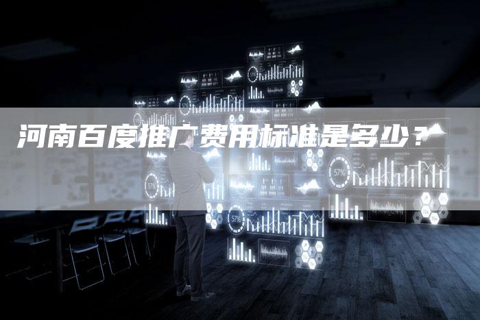 河南百度推广费用标准是多少？