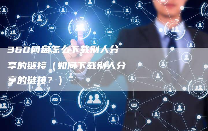 360网盘怎么下载别人分享的链接（如何下载别人分享的链接？）