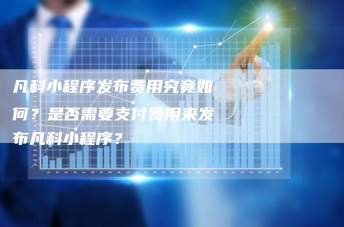 凡科小程序发布费用究竟如何？是否需要支付费用来发布凡科小程序？