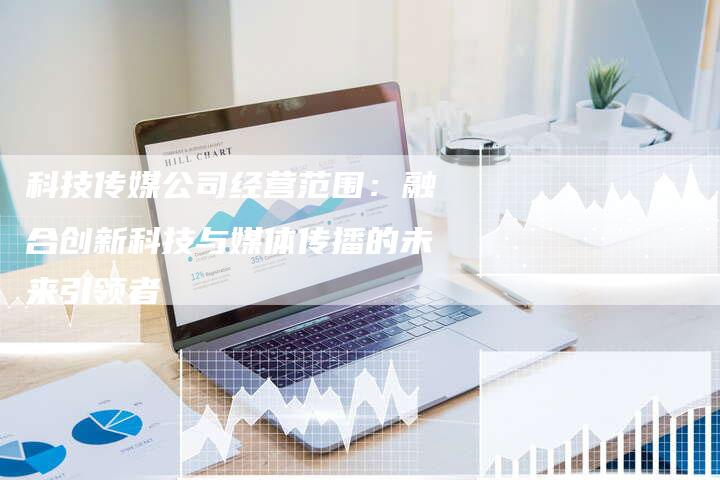 科技传媒公司经营范围：融合创新科技与媒体传播的未来引领者