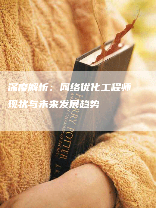 深度解析：网络优化工程师现状与未来发展趋势