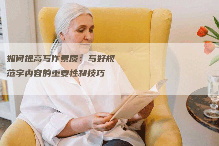 如何提高写作素质：写好规范字内容的重要性和技巧