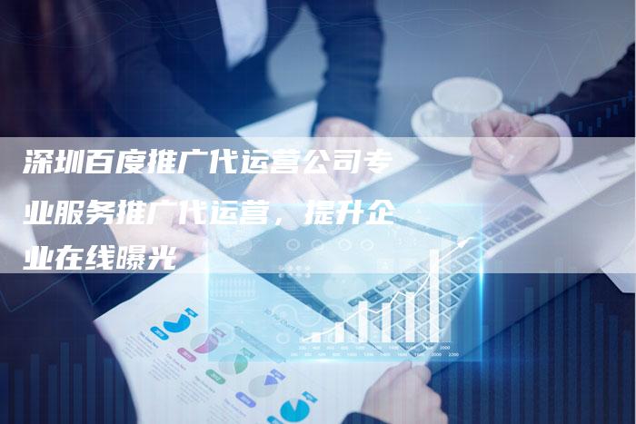 深圳百度推广代运营公司专业服务推广代运营，提升企业在线曝光