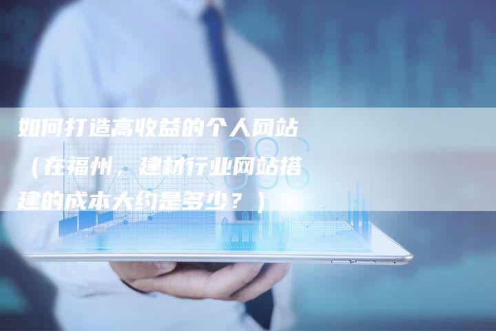 如何打造高收益的个人网站（在福州，建材行业网站搭建的成本大约是多少？）