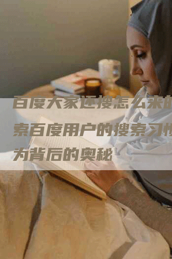 百度大家还搜怎么来的？探索百度用户的搜索习惯和行为背后的奥秘