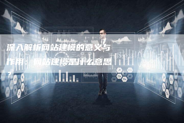 深入解析网站建模的意义与作用：网站建模是什么意思？