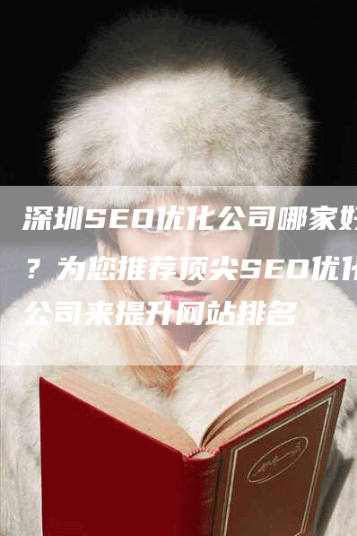 深圳SEO优化公司哪家好？为您推荐顶尖SEO优化公司来提升网站排名