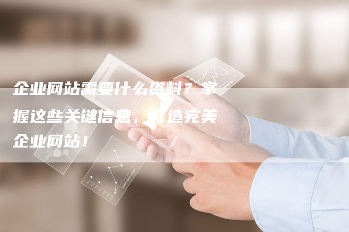 企业网站需要什么资料？掌握这些关键信息，打造完美企业网站！