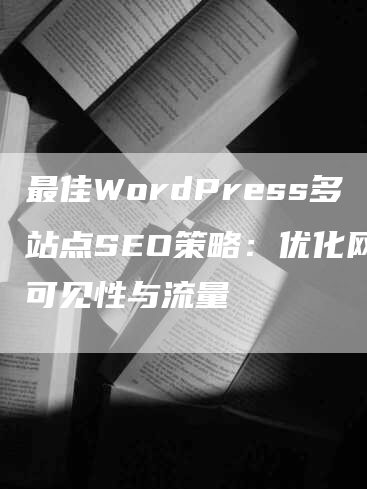 最佳WordPress多站点SEO策略：优化网站可见性与流量