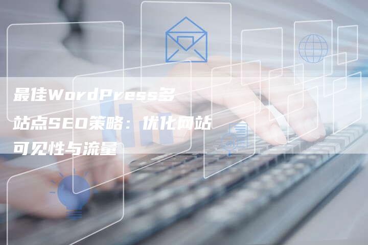 最佳WordPress多站点SEO策略：优化网站可见性与流量