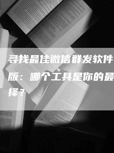 寻找最佳微信群发软件电脑版：哪个工具是你的最佳选择？