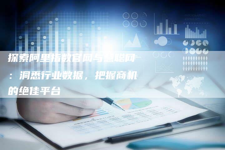 探索阿里指数官网与慧聪网：洞悉行业数据，把握商机的绝佳平台
