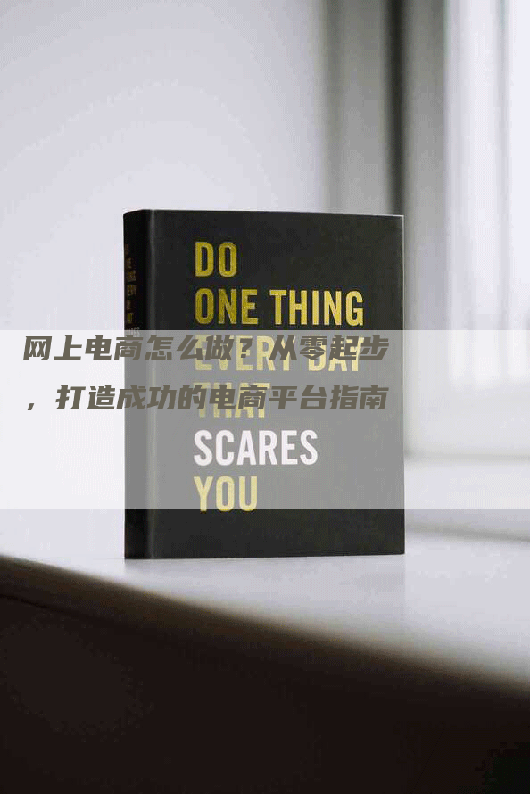 网上电商怎么做？从零起步，打造成功的电商平台指南